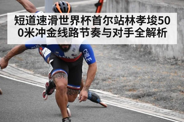 短道速滑世界杯首尔站林孝埈500米冲金线路节奏与对手全解析