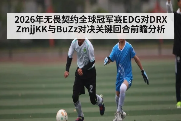 2026年无畏契约全球冠军赛EDG对DRX ZmjjKK与BuZz对决关键回合前瞻分析